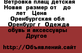 Ветровка-плащ детская.Новая. размер от 3 до 6 лет › Цена ­ 800 - Оренбургская обл., Оренбург г. Одежда, обувь и аксессуары » Другое   